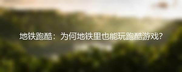 地铁跑酷：为何地铁里也能玩跑酷游戏？