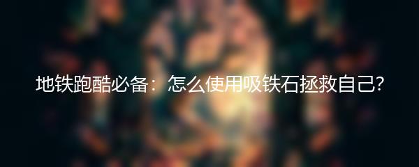 地铁跑酷必备：怎么使用吸铁石拯救自己？