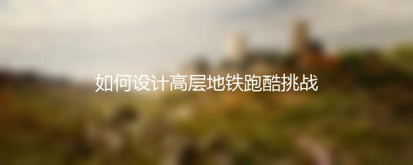 如何设计高层地铁跑酷挑战