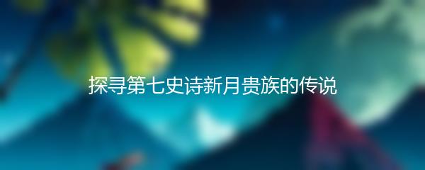 探寻第七史诗新月贵族的传说