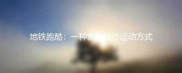 地铁跑酷：一种新型城市运动方式