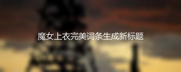 魔女上衣完美词条生成新标题