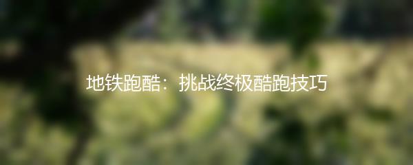 地铁跑酷：挑战终极酷跑技巧