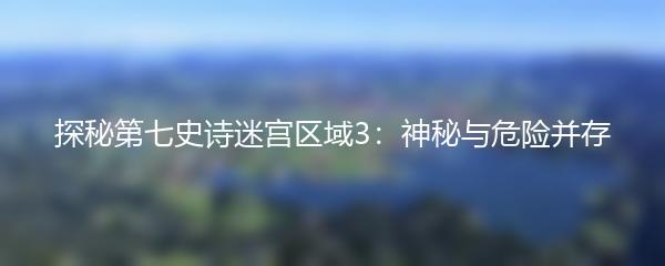 探秘第七史诗迷宫区域3：神秘与危险并存