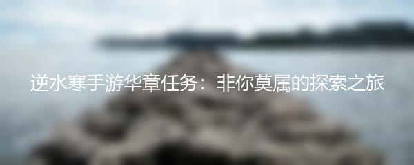 逆水寒手游华章任务：非你莫属的探索之旅