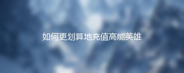 如何更划算地充值高能英雄