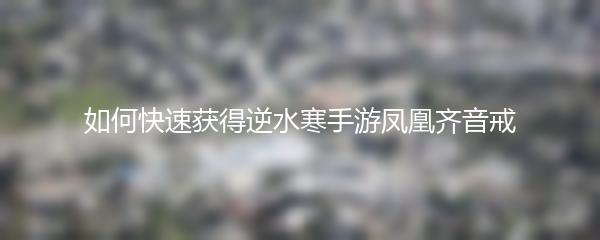 如何快速获得逆水寒手游凤凰齐音戒