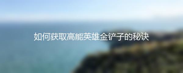 如何获取高能英雄金铲子的秘诀