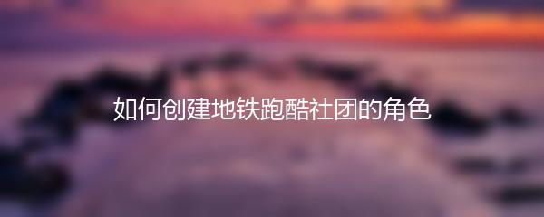 如何创建地铁跑酷社团的角色