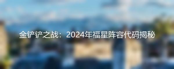 金铲铲之战：2024年福星阵容代码揭秘