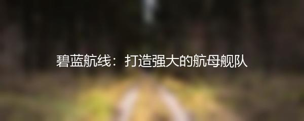 碧蓝航线：打造强大的航母舰队