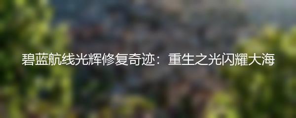 碧蓝航线光辉修复奇迹：重生之光闪耀大海