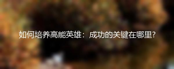 如何培养高能英雄：成功的关键在哪里?