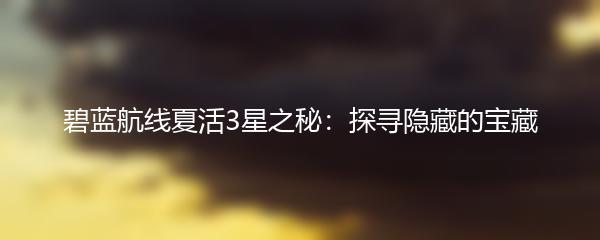 碧蓝航线夏活3星之秘：探寻隐藏的宝藏