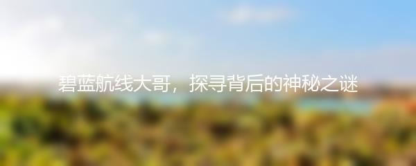 碧蓝航线大哥，探寻背后的神秘之谜