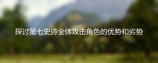 探讨第七史诗全体攻击角色的优势和劣势