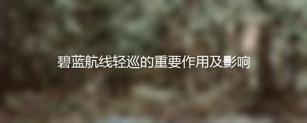 碧蓝航线轻巡的重要作用及影响