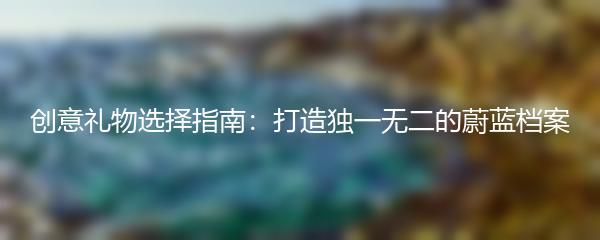 创意礼物选择指南：打造独一无二的蔚蓝档案