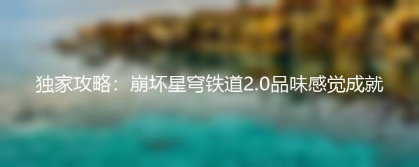 独家攻略：崩坏星穹铁道2.0品味感觉成就