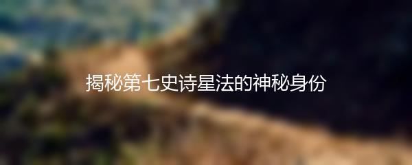 揭秘第七史诗星法的神秘身份