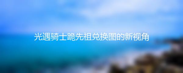 光遇骑士跪先祖兑换图的新视角