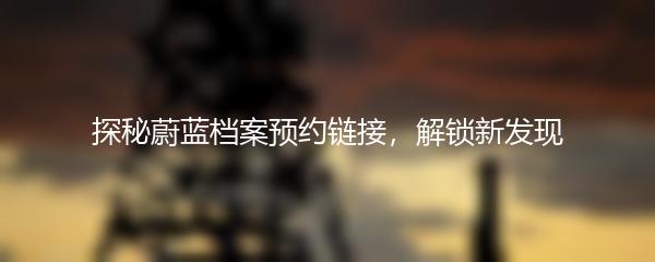 探秘蔚蓝档案预约链接，解锁新发现