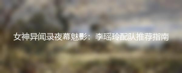 女神异闻录夜幕魅影：李瑶玲配队推荐指南
