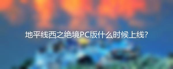 地平线西之绝境PC版什么时候上线？