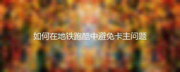 如何在地铁跑酷中避免卡主问题