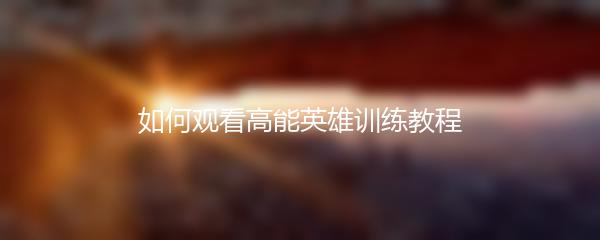 如何观看高能英雄训练教程