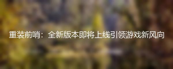 重装前哨：全新版本即将上线引领游戏新风向