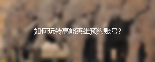 如何玩转高能英雄预约账号？