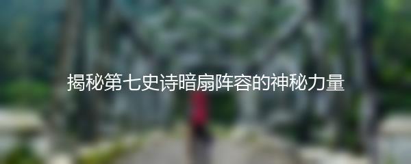 揭秘第七史诗暗扇阵容的神秘力量