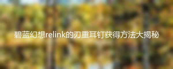 碧蓝幻想relink的刃重耳钉获得方法大揭秘