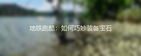 地铁跑酷：如何巧妙装备宝石