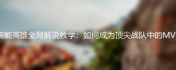 高能英雄全局解说教学：如何成为顶尖战队中的MVP