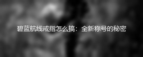 碧蓝航线戒指怎么搞：全新称号的秘密