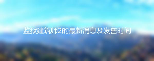 监狱建筑师2的最新消息及发售时间