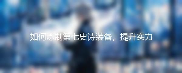 如何炼制第七史诗装备，提升实力