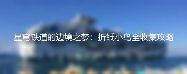 星穹铁道的边境之梦：折纸小鸟全收集攻略