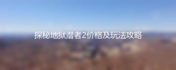 探秘地狱潜者2价格及玩法攻略