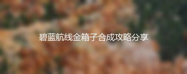 碧蓝航线金箱子合成攻略分享