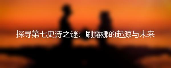 探寻第七史诗之谜：刷露娜的起源与未来