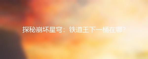 探秘崩坏星穹：铁道王下一桶在哪？