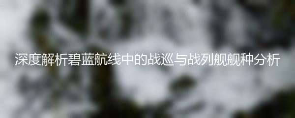 深度解析碧蓝航线中的战巡与战列舰舰种分析