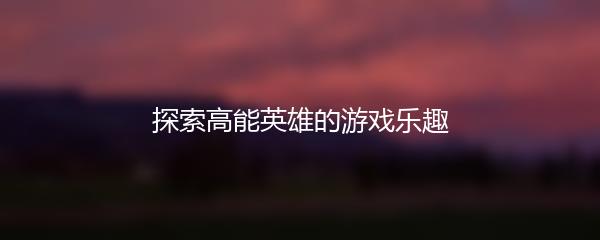 探索高能英雄的游戏乐趣