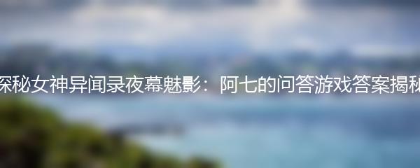 探秘女神异闻录夜幕魅影：阿七的问答游戏答案揭秘