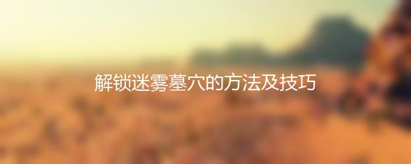 解锁迷雾墓穴的方法及技巧