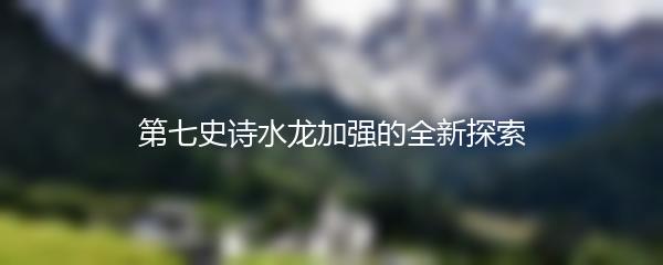 第七史诗水龙加强的全新探索