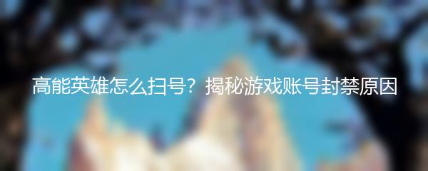 高能英雄怎么扫号？揭秘游戏账号封禁原因